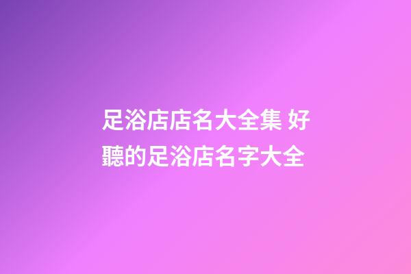足浴店店名大全集 好聽的足浴店名字大全-第1張-店鋪起名-玄機派